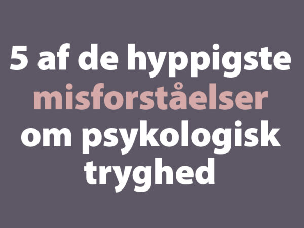 5 af de hyppigste misforståelser om psykologisk tryghed